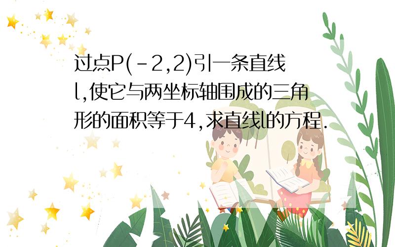 过点P(-2,2)引一条直线l,使它与两坐标轴围成的三角形的面积等于4,求直线l的方程.