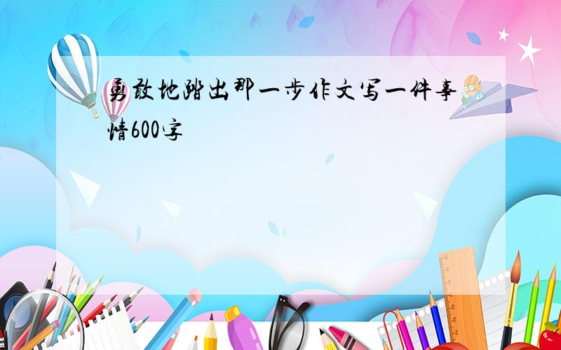 勇敢地踏出那一步作文写一件事情600字