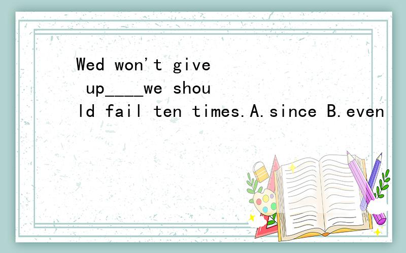 Wed won't give up____we should fail ten times.A.since B.even