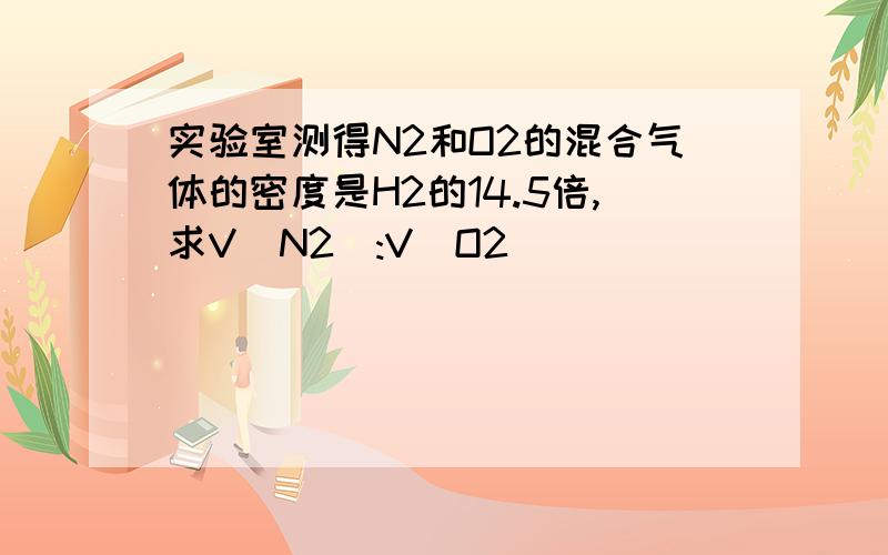 实验室测得N2和O2的混合气体的密度是H2的14.5倍,求V(N2):V(O2)