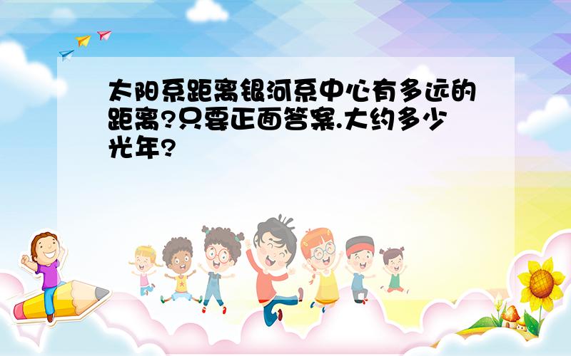 太阳系距离银河系中心有多远的距离?只要正面答案.大约多少光年?