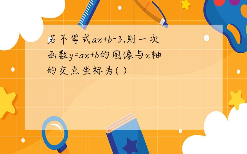 若不等式ax+b-3,则一次函数y=ax+b的图像与x轴的交点坐标为( )