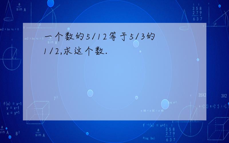 一个数的5/12等于5/3的1/2,求这个数.