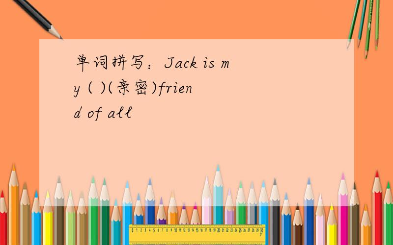 单词拼写：Jack is my ( )(亲密)friend of all