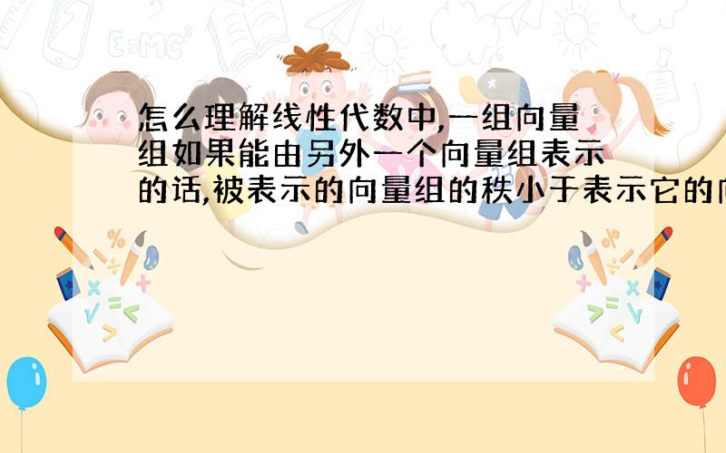 怎么理解线性代数中,一组向量组如果能由另外一个向量组表示的话,被表示的向量组的秩小于表示它的向量组的秩?