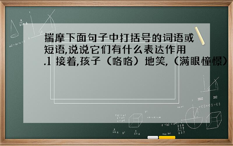 揣摩下面句子中打括号的词语或短语,说说它们有什么表达作用.1 接着,孩子（咯咯）地笑,（满眼憧憬）.