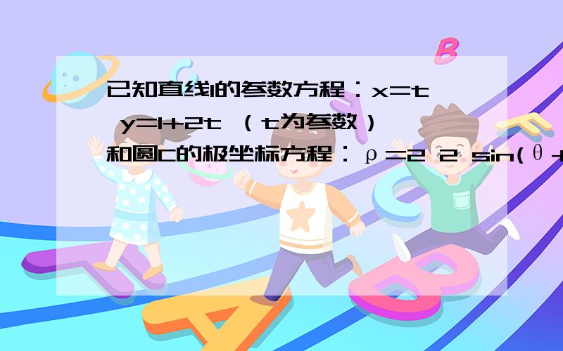 已知直线l的参数方程：x=t y=1+2t （t为参数）和圆C的极坐标方程：ρ=2 2 sin(θ+ π 4 )．