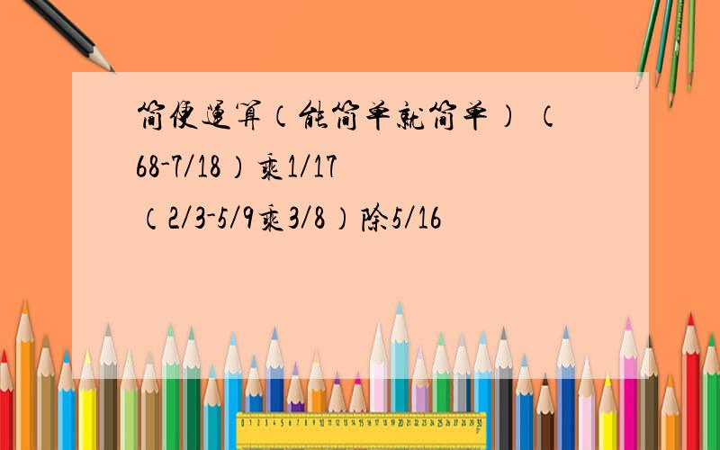 简便运算（能简单就简单） （68-7／18）乘1／17 （2／3-5／9乘3／8）除5／16