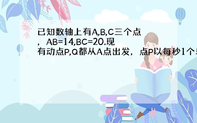 已知数轴上有A,B,C三个点，AB=14,BC=20.现有动点P,Q都从A点出发，点P以每秒1个单位长度的速度向终点C*