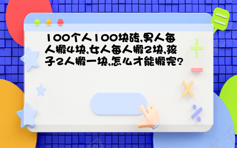 100个人100块砖,男人每人搬4块,女人每人搬2块,孩子2人搬一块,怎么才能搬完?