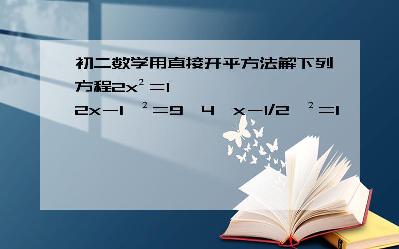 初二数学用直接开平方法解下列方程2x²＝1,﹙2x－1﹚²＝9,4﹙x－1/2﹚²＝1