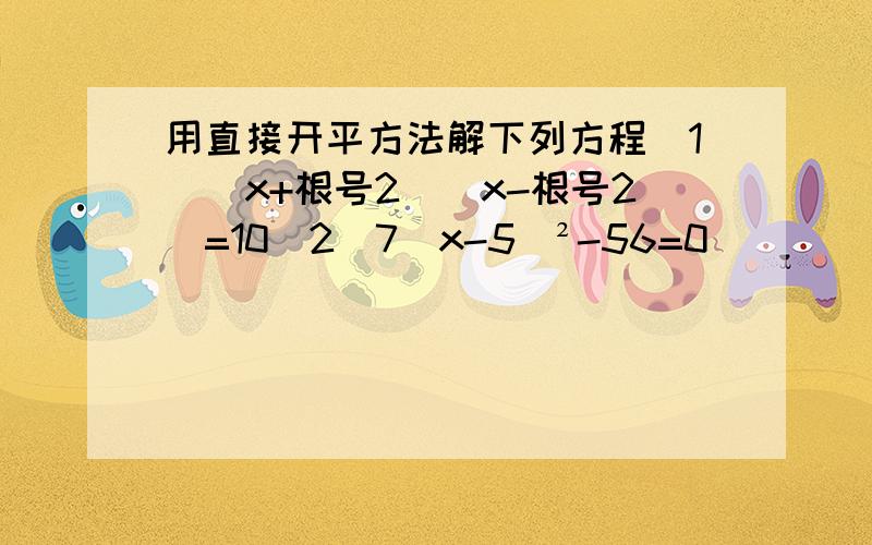 用直接开平方法解下列方程（1）（x+根号2）（x-根号2）=10（2）7（x-5）²-56=0