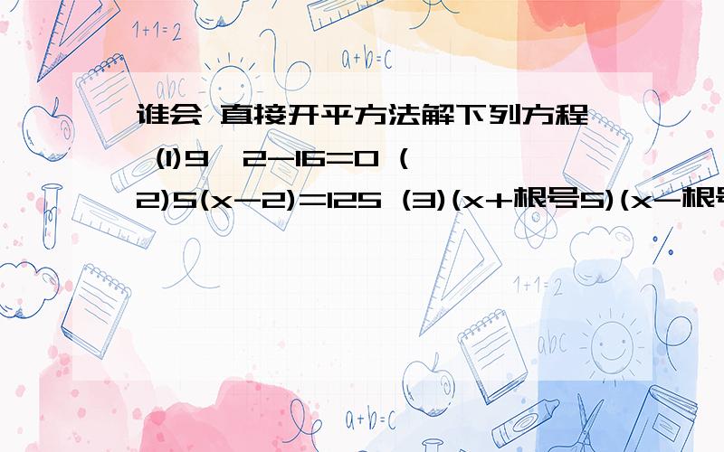 谁会 直接开平方法解下列方程 (1)9^2-16=0 (2)5(x-2)=125 (3)(x+根号5)(x-根号5)=2