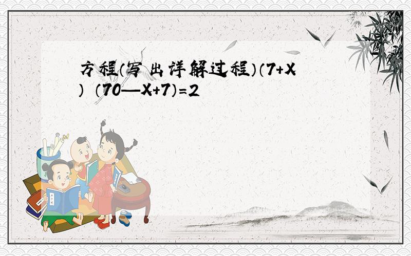 方程（写出详解过程）（7+X）﹨（70—X+7）=2