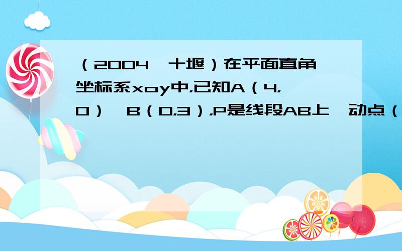 （2004•十堰）在平面直角坐标系xoy中，已知A（4，0）、B（0，3），P是线段AB上一动点（与点A、B不重合），Q