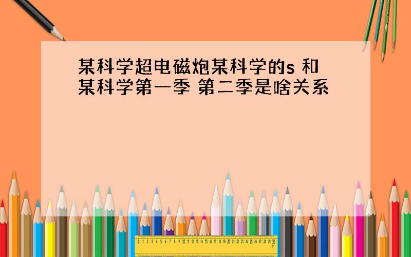 某科学超电磁炮某科学的s 和某科学第一季 第二季是啥关系