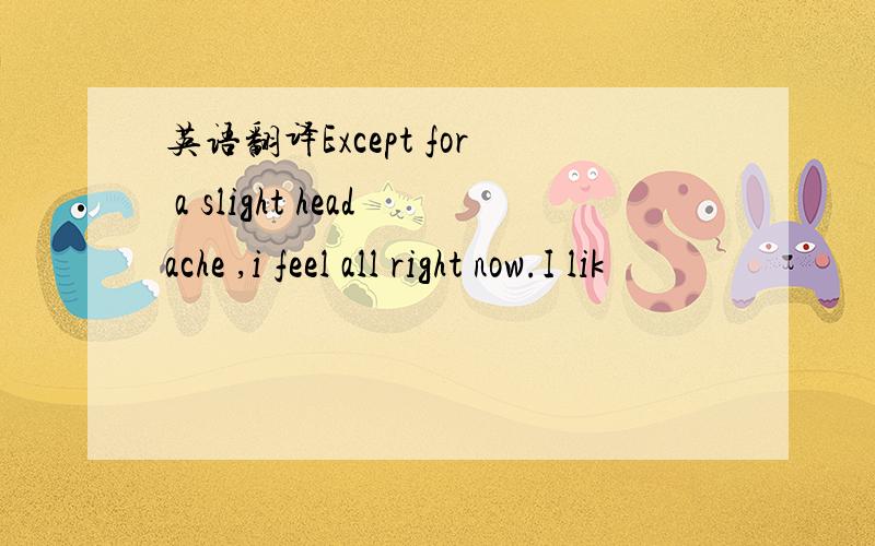 英语翻译Except for a slight headache ,i feel all right now.I lik