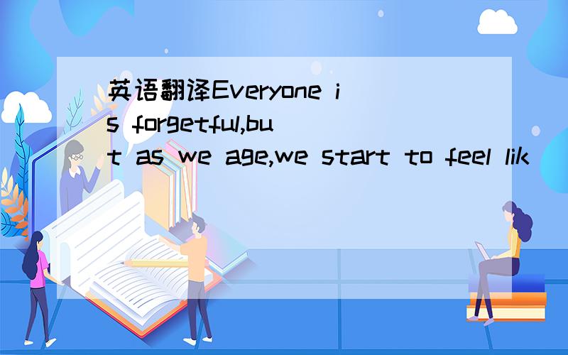 英语翻译Everyone is forgetful,but as we age,we start to feel lik