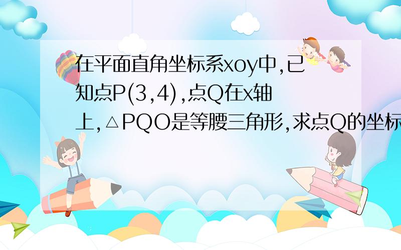 在平面直角坐标系xoy中,已知点P(3,4),点Q在x轴上,△PQO是等腰三角形,求点Q的坐标