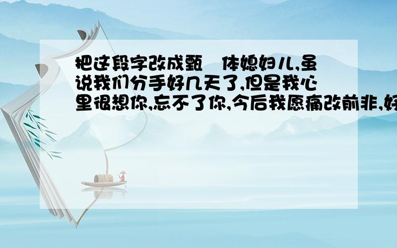 把这段字改成甄嬛体媳妇儿,虽说我们分手好几天了,但是我心里很想你,忘不了你,今后我愿痛改前非,好好对你,回来吧,我等你