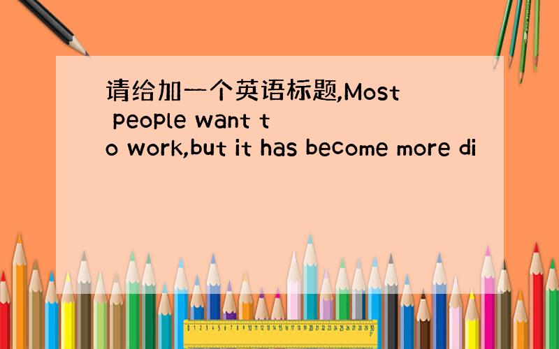 请给加一个英语标题,Most people want to work,but it has become more di