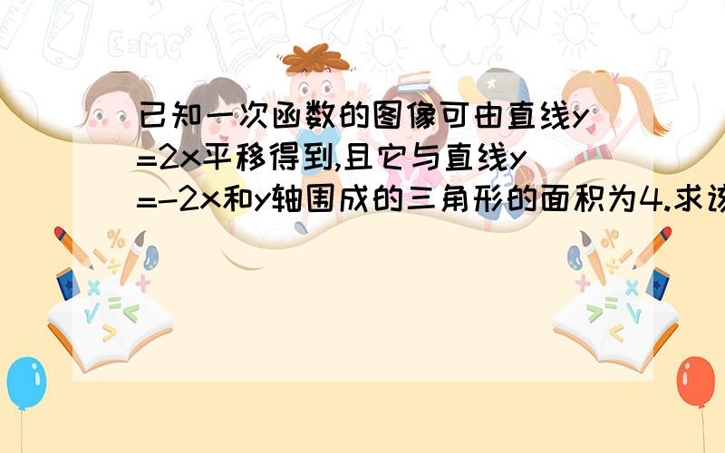 已知一次函数的图像可由直线y=2x平移得到,且它与直线y=-2x和y轴围成的三角形的面积为4.求该一次函数在y轴