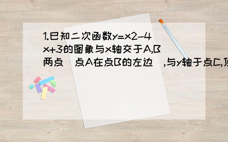 1.巳知二次函数y=x2-4x+3的图象与x轴交于A,B两点(点A在点B的左边),与y轴于点C,顶点为D. 求在抛物线上