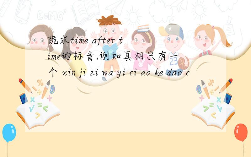 跪求time after time的标音,例如真相只有一个 xin ji zi wa yi ci ao ke dao c