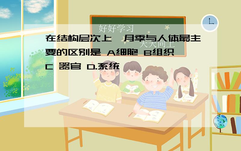 在结构层次上,月季与人体最主要的区别是 A细胞 B组织 C 器官 D.系统