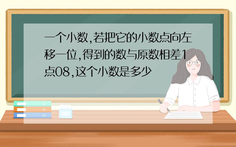 一个小数,若把它的小数点向左移一位,得到的数与原数相差1点08,这个小数是多少