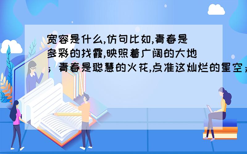 宽容是什么,仿句比如,青春是多彩的找霞,映照着广阔的大地；青春是聪慧的火花,点准这灿烂的星空；青春是美丽的鲜花,装扮着绚