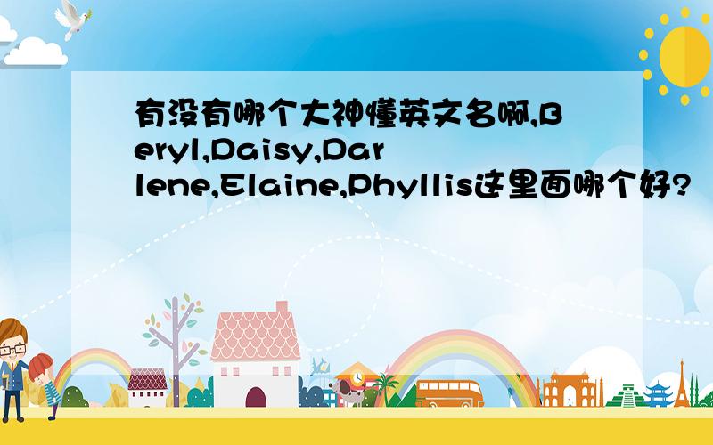 有没有哪个大神懂英文名啊,Beryl,Daisy,Darlene,Elaine,Phyllis这里面哪个好?