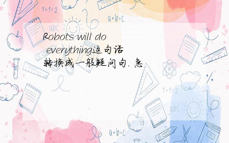 Robots will do everything这句话转换成一般疑问句. 急