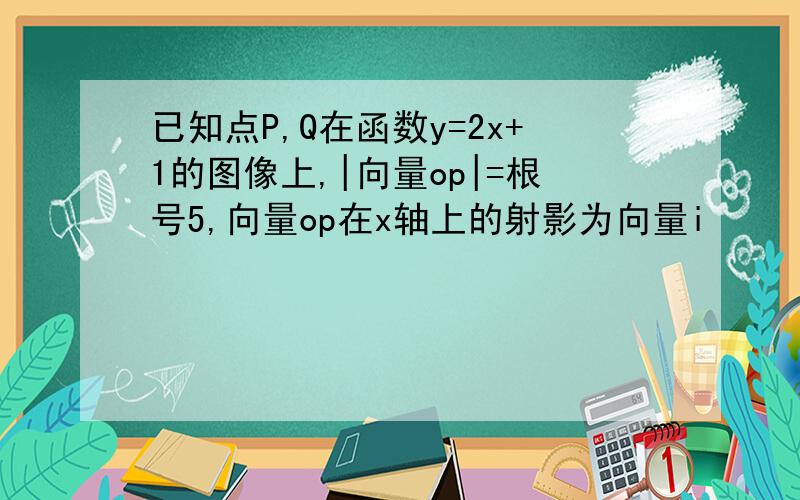 已知点P,Q在函数y=2x+1的图像上,|向量op|=根号5,向量op在x轴上的射影为向量i