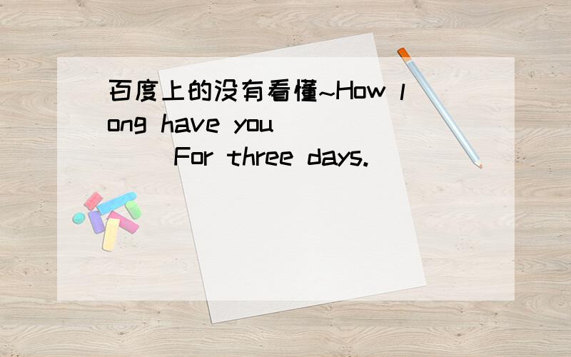 百度上的没有看懂~How long have you＿＿＿＿ For three days.