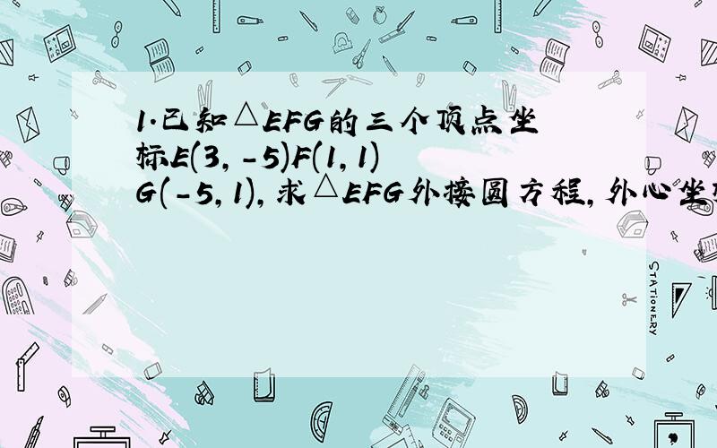 1.已知△EFG的三个顶点坐标E(3,-5)F(1,1)G(-5,1),求△EFG外接圆方程,外心坐标,外接圆半径