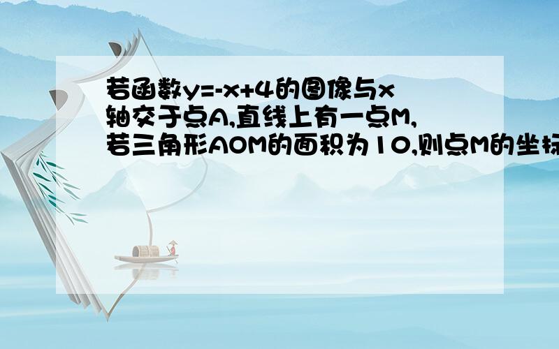 若函数y=-x+4的图像与x轴交于点A,直线上有一点M,若三角形AOM的面积为10,则点M的坐标是?