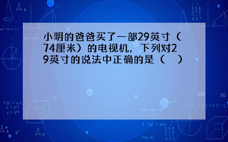 小明的爸爸买了一部29英寸（74厘米）的电视机，下列对29英寸的说法中正确的是（　　）