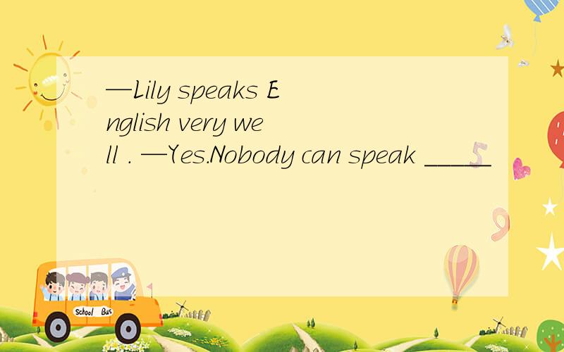 —Lily speaks English very well . —Yes.Nobody can speak _____