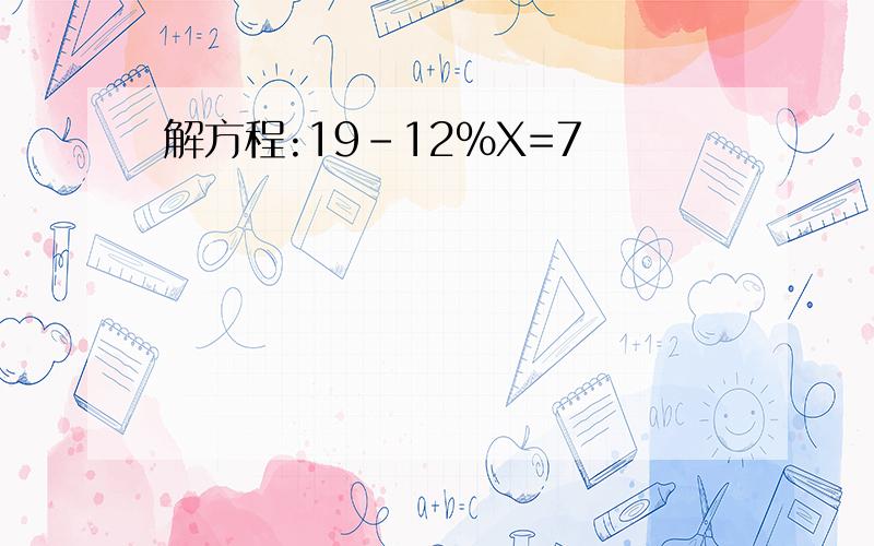 解方程:19-12%X=7