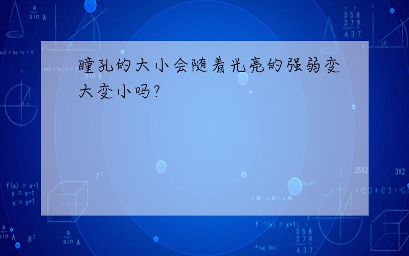 瞳孔的大小会随着光亮的强弱变大变小吗?