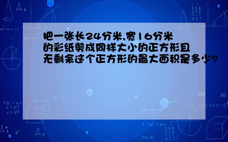 把一张长24分米,宽16分米的彩纸剪成同样大小的正方形且无剩余这个正方形的最大面积是多少?