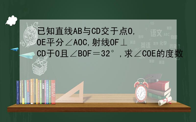 已知直线AB与CD交于点O,OE平分∠AOC,射线OF⊥CD于O且∠BOF＝32°,求∠COE的度数