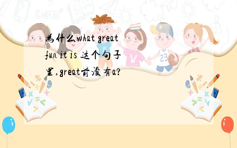 为什么what great fun it is 这个句子里,great前没有a?