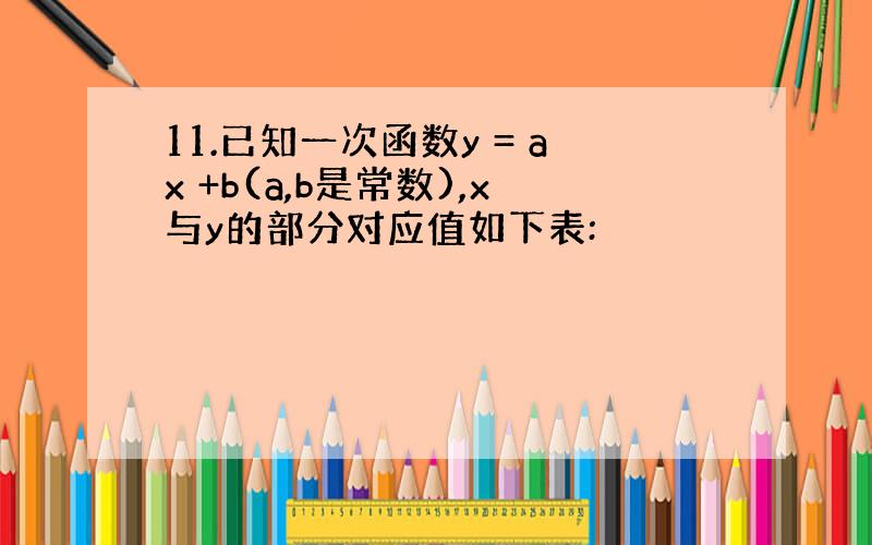 11.已知一次函数y = ax +b(a,b是常数),x与y的部分对应值如下表: