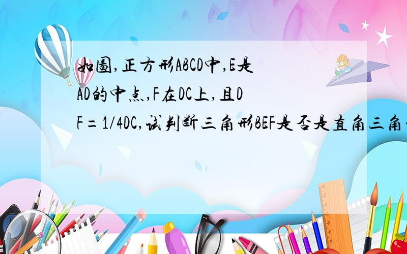 如图,正方形ABCD中,E是AD的中点,F在DC上,且DF=1/4DC,试判断三角形BEF是否是直角三角形?并说明理由