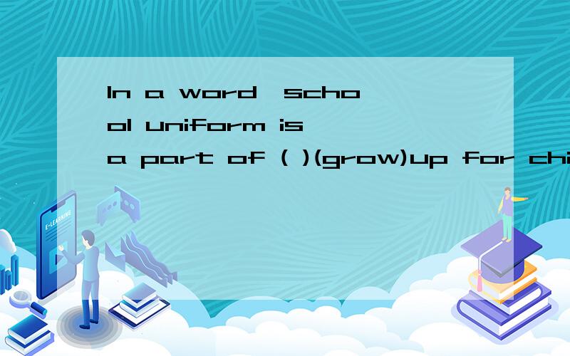 In a word,school uniform is a part of ( )(grow)up for childr