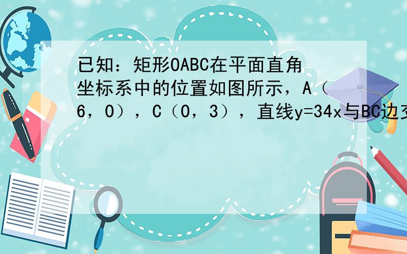 已知：矩形OABC在平面直角坐标系中的位置如图所示，A（6，0），C（0，3），直线y=34x与BC边交于D点．