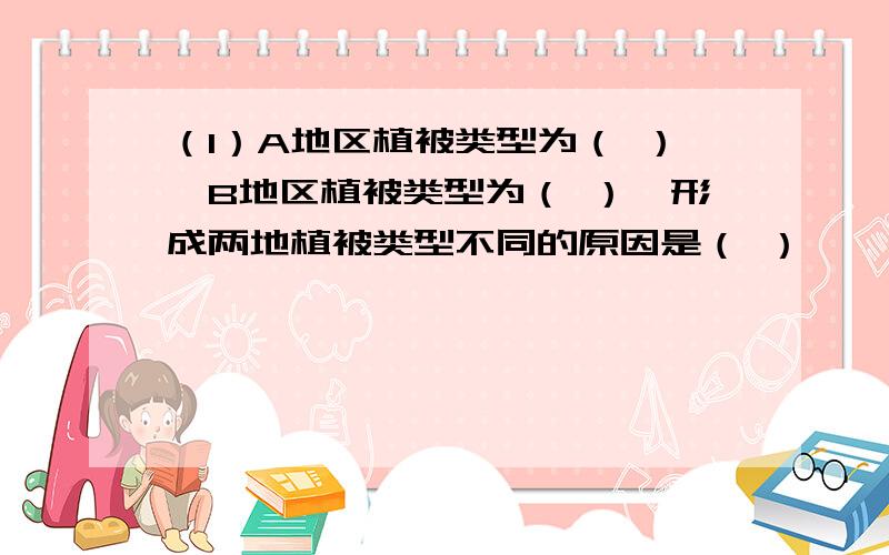 （1）A地区植被类型为（ ）,B地区植被类型为（ ）,形成两地植被类型不同的原因是（ ）