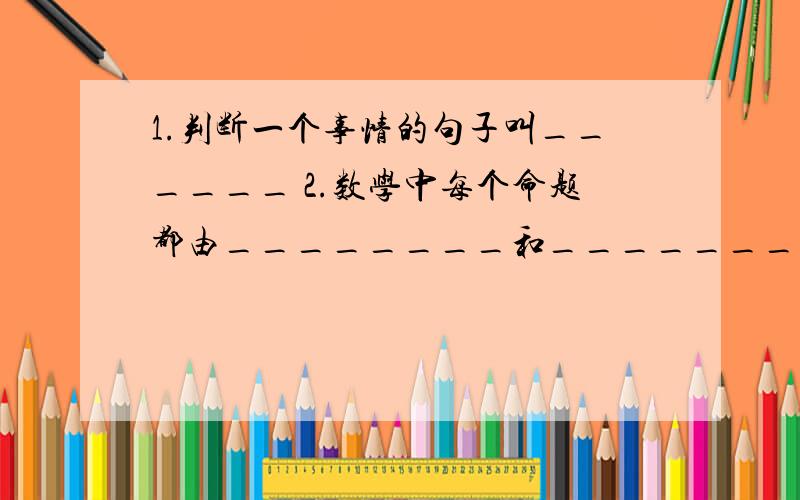 1.判断一个事情的句子叫______ 2.数学中每个命题都由________和_______两部分组成.